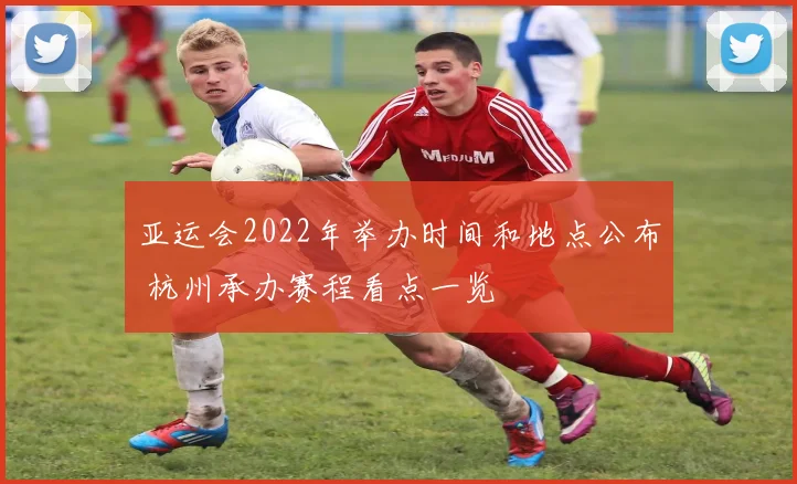 亚运会2022年举办时间和地点公布 杭州承办赛程看点一览