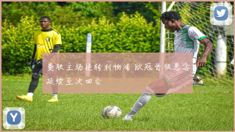 曼联主场逆转利物浦 欧冠晋级悬念延续至次回合