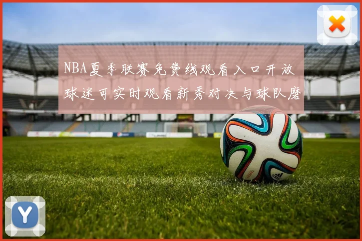 NBA夏季联赛免费线观看入口开放 球迷可实时观看新秀对决与球队磨合