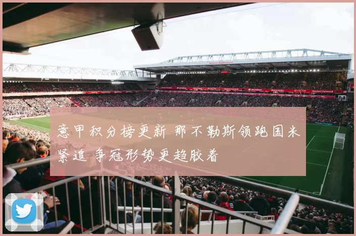 意甲积分榜更新 那不勒斯领跑国米紧追 争冠形势更趋胶着