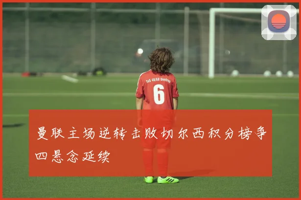 曼联主场逆转击败切尔西积分榜争四悬念延续