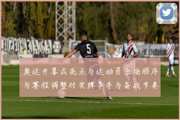 奥运开幕式亮点与运动员出场顺序与赛程调整对奖牌争夺与备战节奏影响