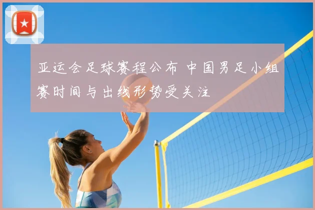 亚运会足球赛程公布 中国男足小组赛时间与出线形势受关注