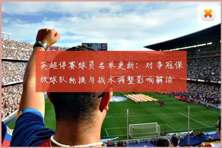 英超停赛球员名单更新：对争冠保级球队轮换与战术调整影响解读