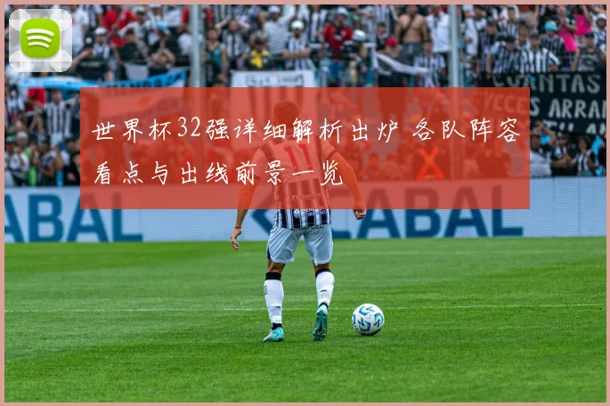 世界杯32强详细解析出炉 各队阵容看点与出线前景一览